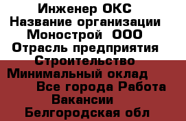 Инженер ОКС › Название организации ­ Монострой, ООО › Отрасль предприятия ­ Строительство › Минимальный оклад ­ 20 000 - Все города Работа » Вакансии   . Белгородская обл.